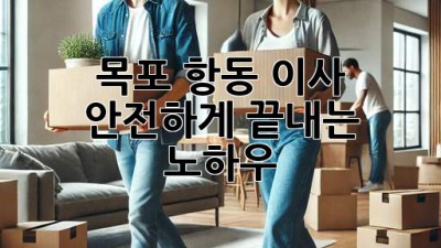 목포 항동 이사, 안전하게 끝내는 노하우!