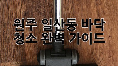 원주 일산동 바닥 청소 완벽 가이드 ✨